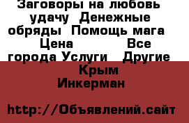 Заговоры на любовь, удачу. Денежные обряды. Помощь мага.  › Цена ­ 2 000 - Все города Услуги » Другие   . Крым,Инкерман